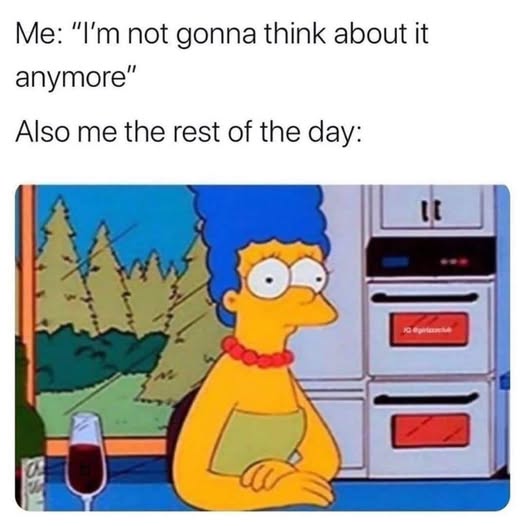 Anxiety meme Me: "I'm not gonna think about it anymore" Also me the rest of the day: