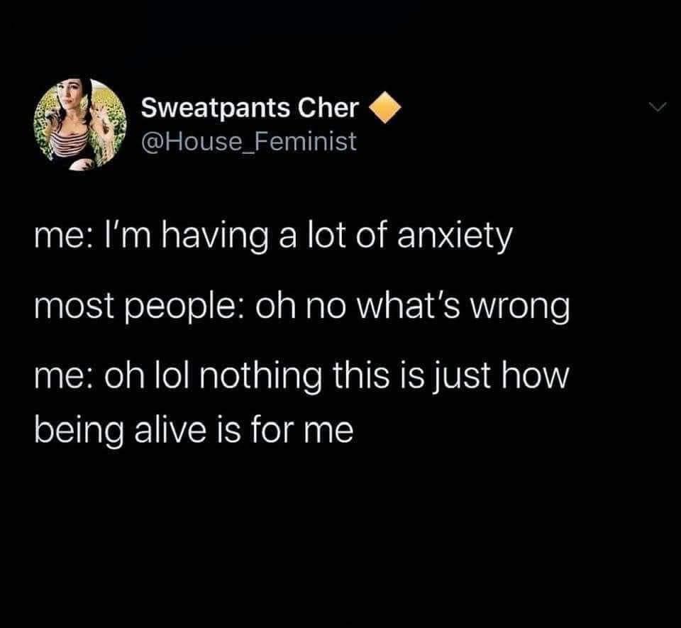 Anxiety meme Me: I'm having a lot of anxiety. Most people: oh no, what's wrong? Me: oh, lol, nothing, this is just how being alive is for me