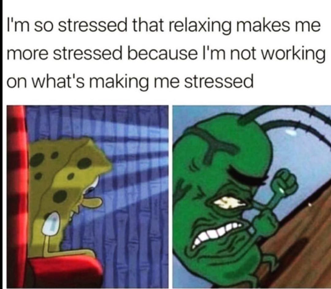 Stress meme I'm so stressed that relaxing makes me more stressed because I'm not working on what's making me stressed
