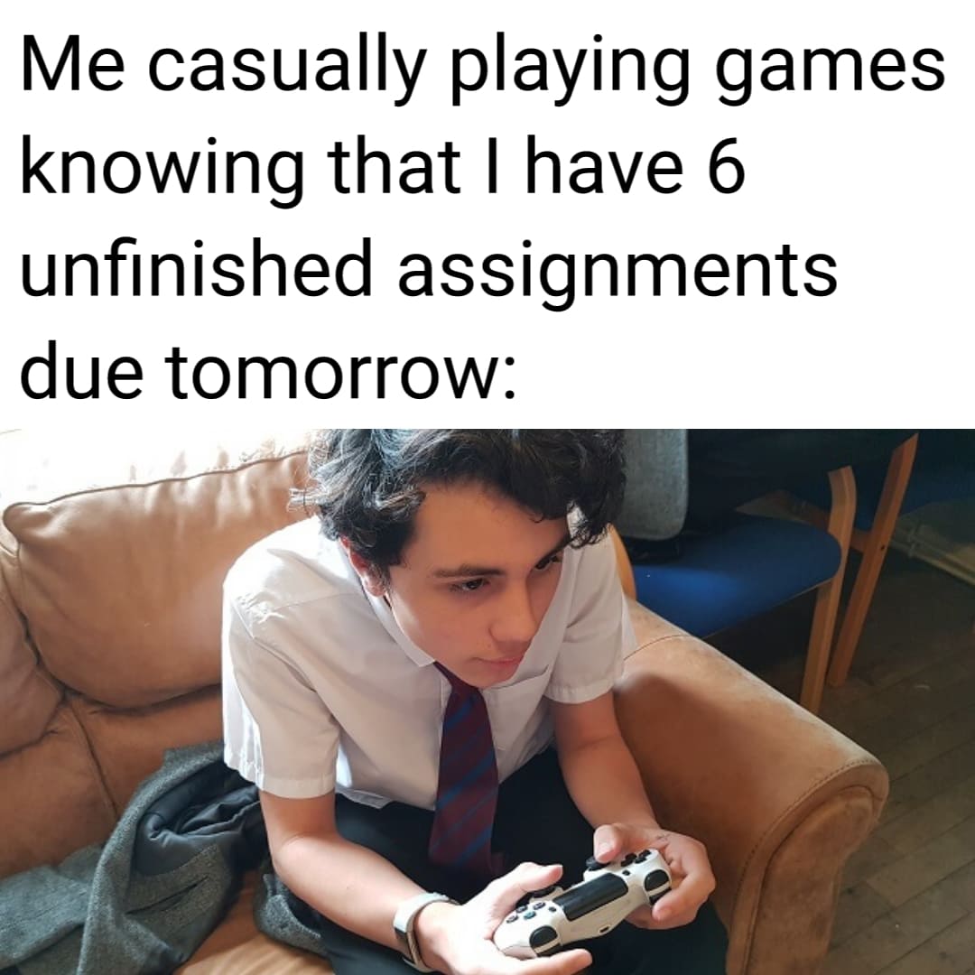 Stress meme Me casually playing games knowing that I have 6 unfinished assignments due tomorrow