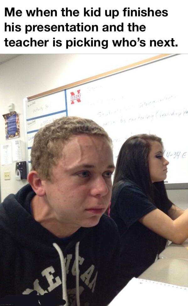 Stress meme Me when the kid finishes his presentation and the teacher is picking who's next
