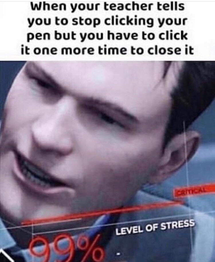 Stress meme When your teacher tells you to stop clicking your pen but you have to click it one more time to close it
