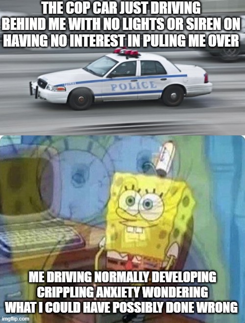 Stress meme The cop car just driving behind me with no lights or siren on having no interest in puling me over vs Me driving normally developing crippling anxiety wondering what i could have possibily done