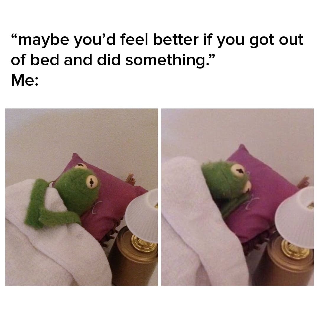 Depression meme — ''Maybe you'd feel better if you got out of bed and did something.'' Me: