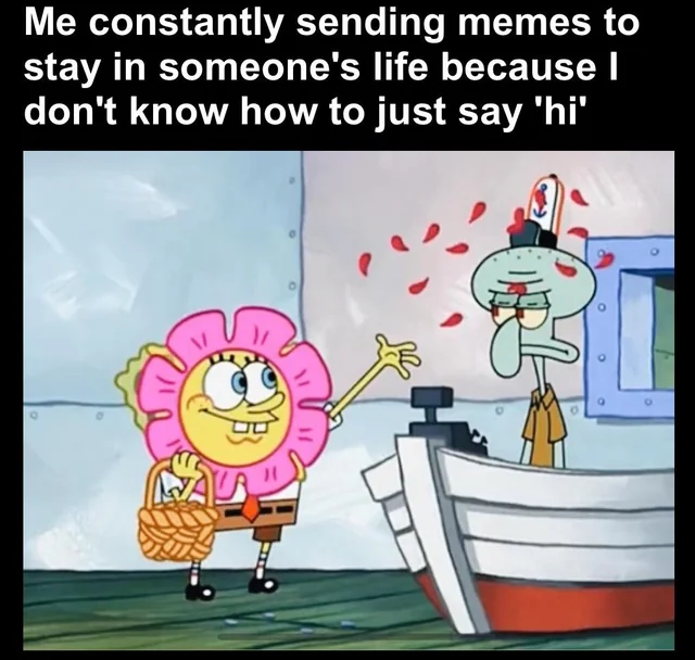 Communication meme Me constantly sending memes to stay in someone's life because I don't know how to just say 'hi'