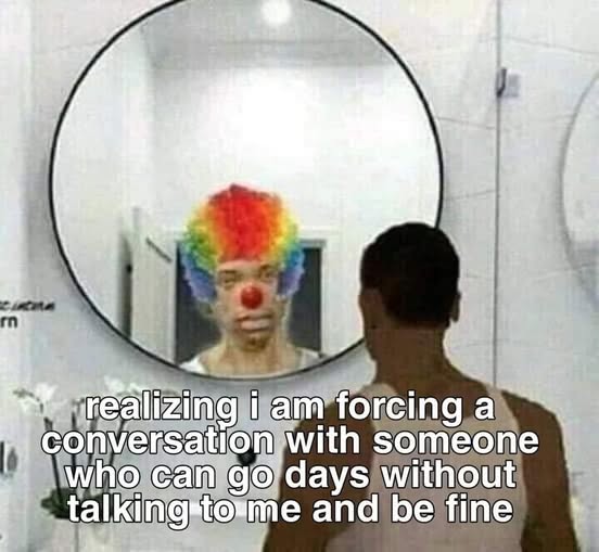 Communication meme Realizing I am forcing a conversation with someone who can go days without talking to me and be fine