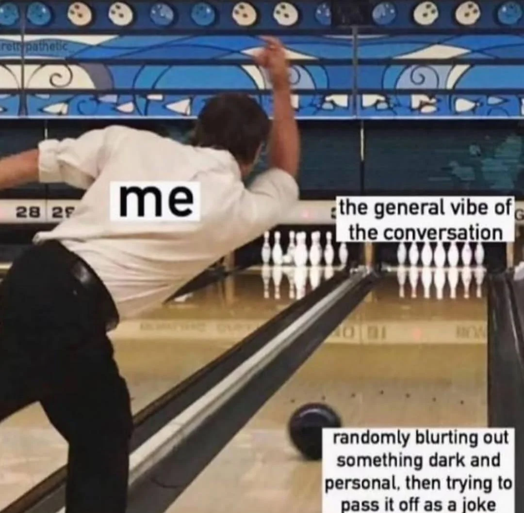 Communication meme The general vibe of conversation (bowling scittles stand still), Me - randomly blurting out something dark and personal, then trying it off as a joke