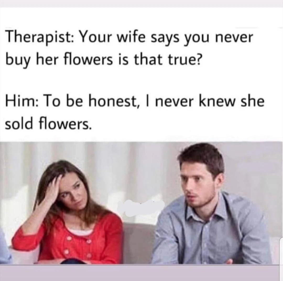 Communication meme Therapist: Your wife says you never buy her flowers is that true? Him: To be honest, I never knew she sold flowers.