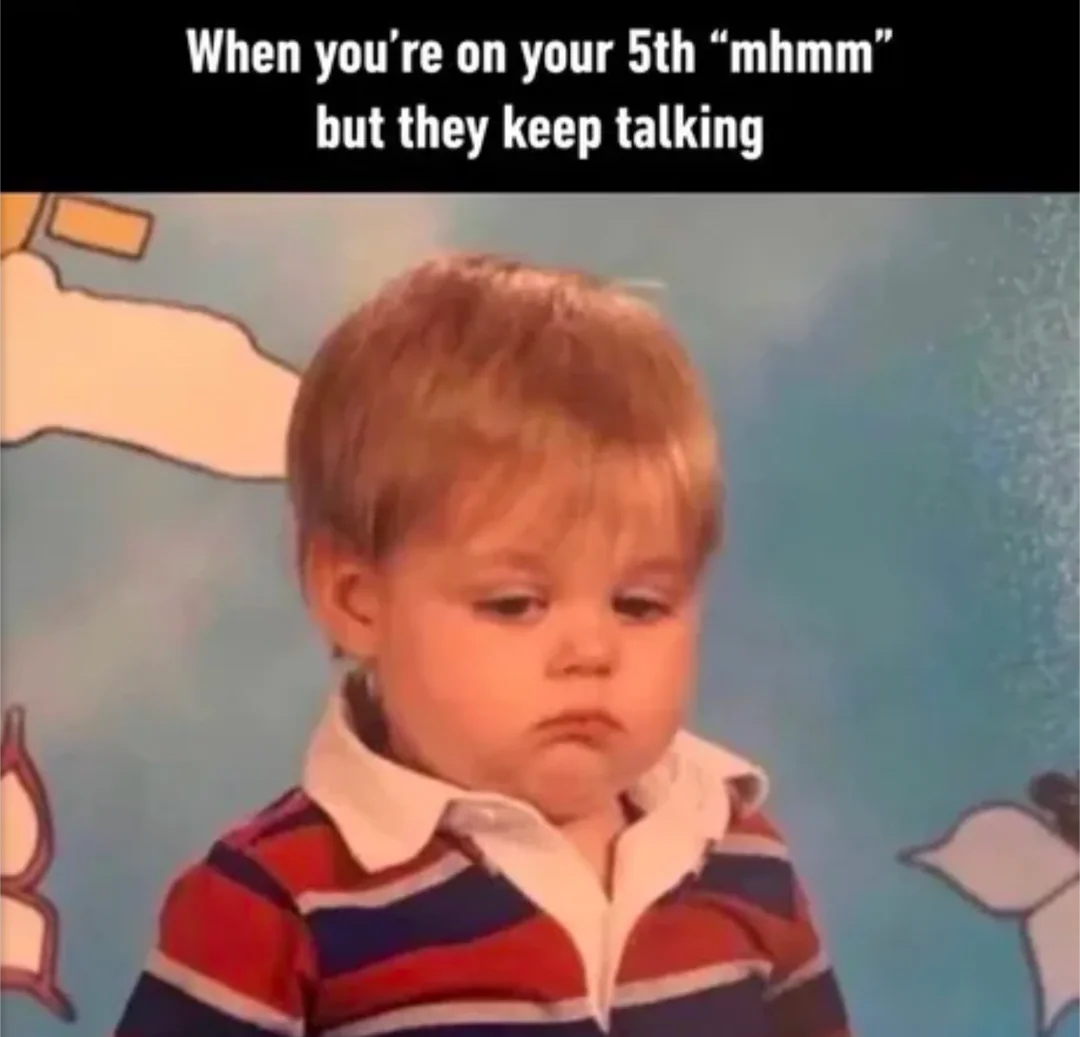 Communication meme When you're on you 5th ''mhm'' but they keep talking