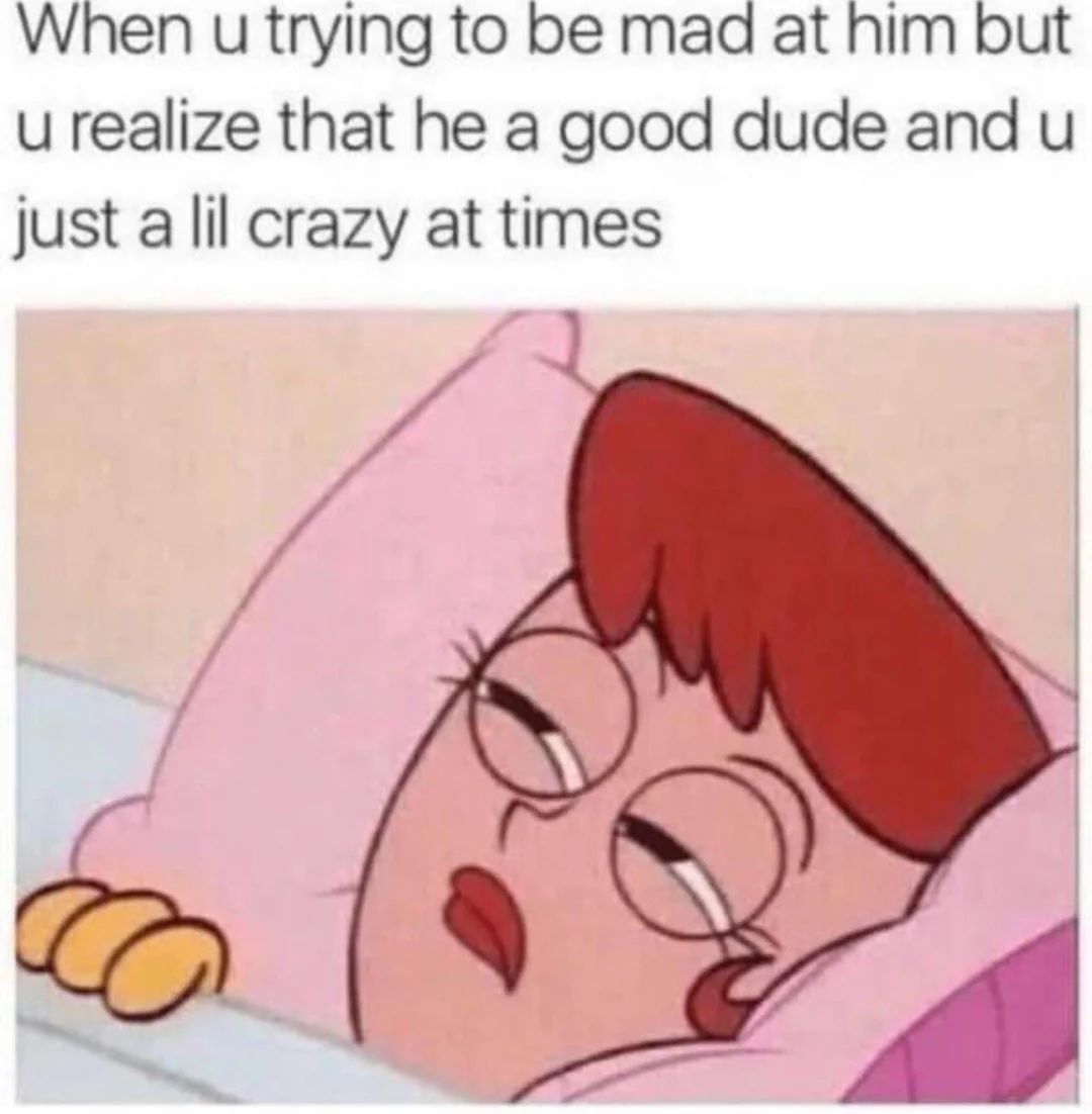 Love memes for her When u trying to be at him but u realize that he a good dude and u just a lil crazy at times