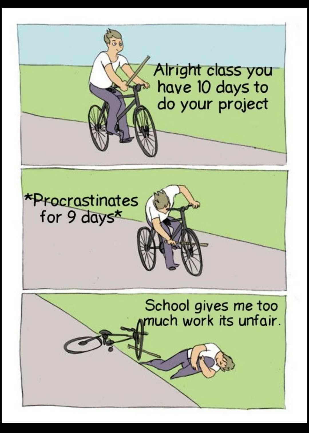 Procrastination meme Alright class you have 10 days to do your project, 'Procrastinates for 9 days', School gives me too much work its unfair