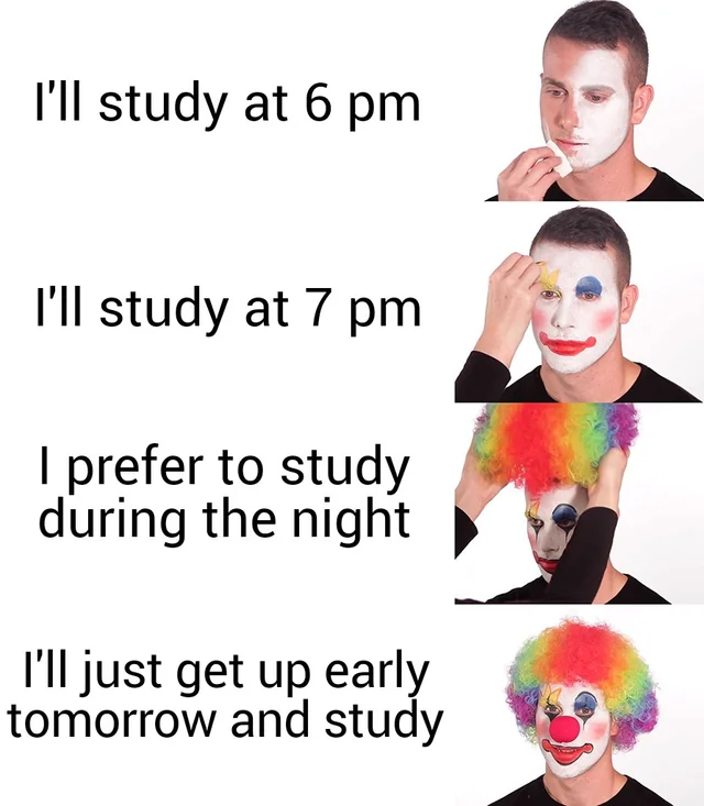 Procrastination meme I will study at 6pm, I will study at 7pm, I prefer to study during the night, I will just get up early tomorrow and study