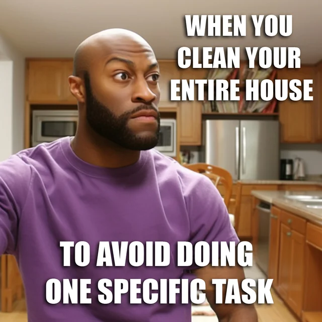 Procrastination meme When you clean your entire house to avoid doing one specific task