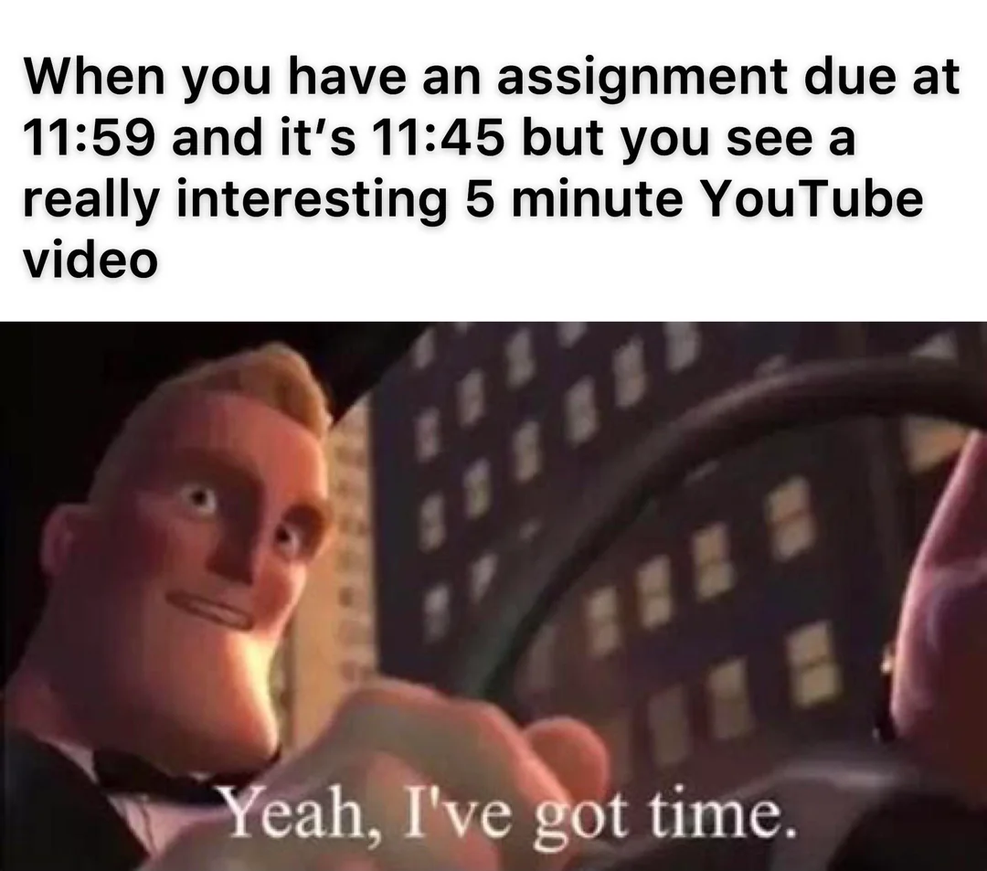 Procrastination meme When you have an assignment due at 11:59 and it's 11:45 but you see a really interesting 5 minute YouTube video, Me - Yeah, I've got time.